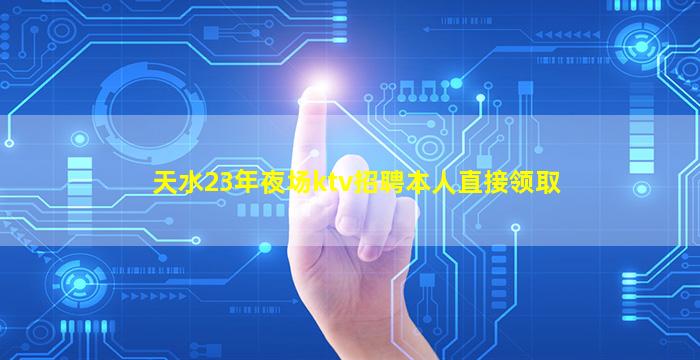 天水23年夜场ktv招聘本人直接领取